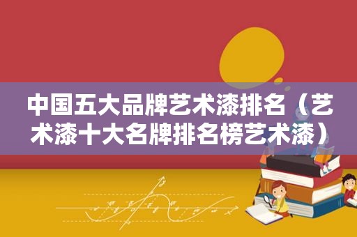 中国五大品牌艺术漆排名（艺术漆十大名牌排名榜艺术漆）