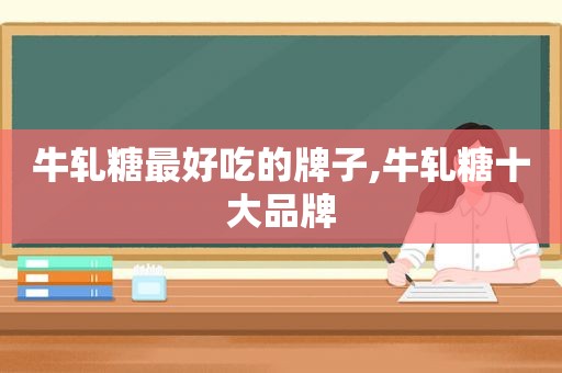 牛轧糖最好吃的牌子,牛轧糖十大品牌