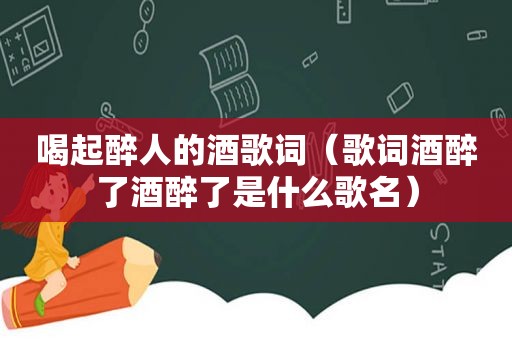 喝起醉人的酒歌词（歌词酒醉了酒醉了是什么歌名）