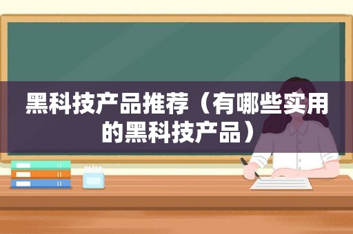 黑科技产品推荐（有哪些实用的黑科技产品）