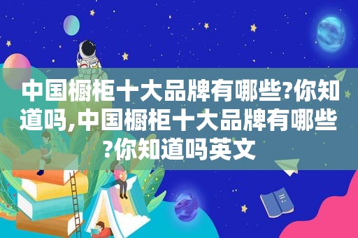 中国橱柜十大品牌有哪些?你知道吗,中国橱柜十大品牌有哪些?你知道吗英文