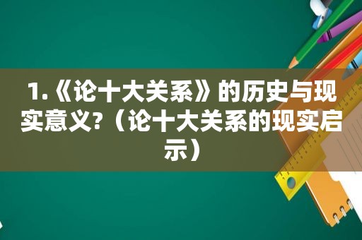 1.《论十大关系》的历史与现实意义?（论十大关系的现实启示）