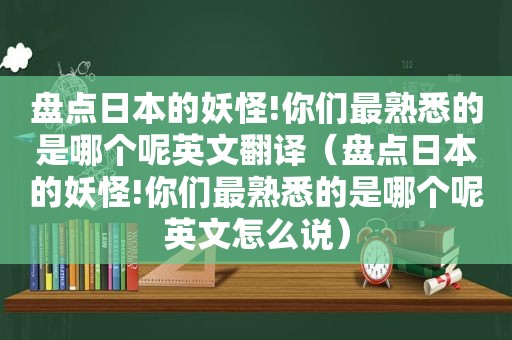 盘点日本的妖怪!你们最熟悉的是哪个呢英文翻译（盘点日本的妖怪!你们最熟悉的是哪个呢英文怎么说）