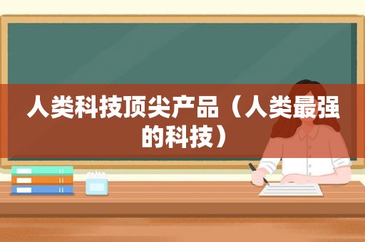 人类科技顶尖产品（人类最强的科技）