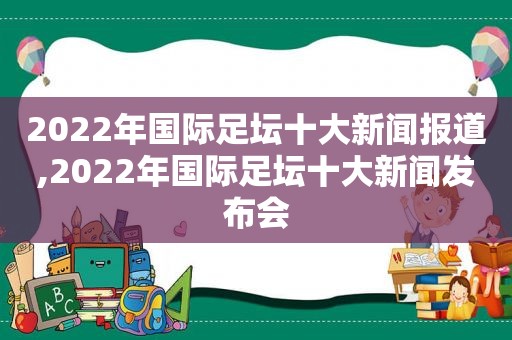 2022年国际足坛十大新闻报道,2022年国际足坛十大新闻发布会