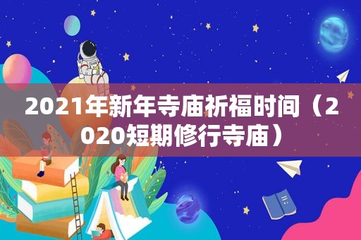 2021年新年寺庙祈福时间（2020短期修行寺庙）