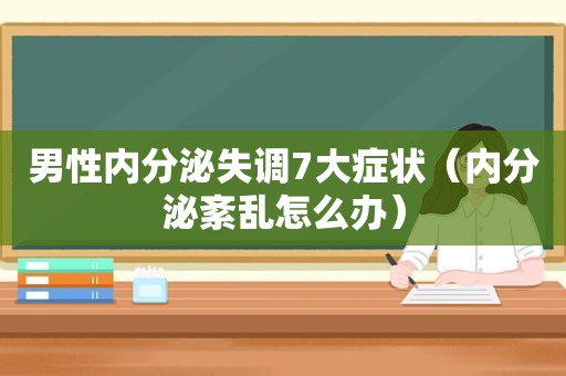 男性内分泌失调7大症状（内分泌紊乱怎么办）