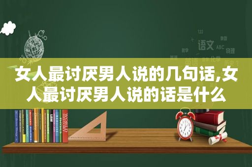 女人最讨厌男人说的几句话,女人最讨厌男人说的话是什么