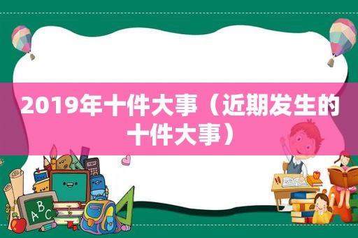 2019年十件大事（近期发生的十件大事）