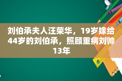 刘伯承夫人汪荣华，19岁嫁给44岁的刘伯承，照顾重病刘帅13年