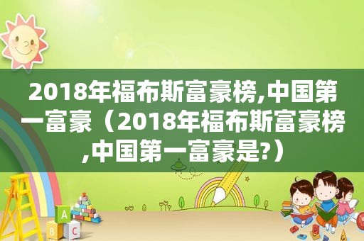 2018年福布斯富豪榜,中国第一富豪（2018年福布斯富豪榜,中国第一富豪是?）