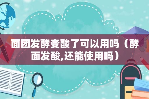 面团发酵变酸了可以用吗（酵面发酸,还能使用吗）