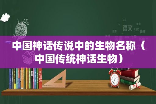 中国神话传说中的生物名称（中国传统神话生物）