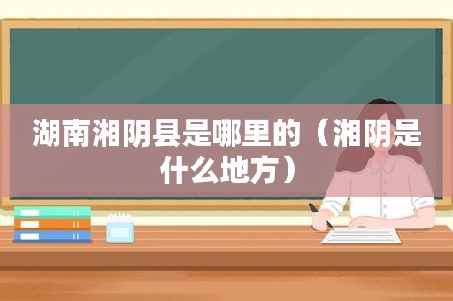 湖南湘阴县是哪里的（湘阴是什么地方）