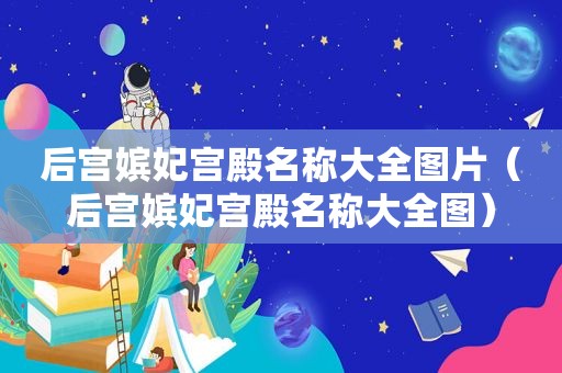 后宫嫔妃宫殿名称大全图片（后宫嫔妃宫殿名称大全图）