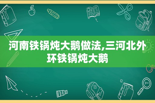 河南铁锅炖大鹅做法,三河北外环铁锅炖大鹅