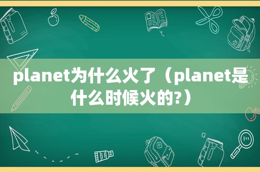 planet为什么火了（planet是什么时候火的?）