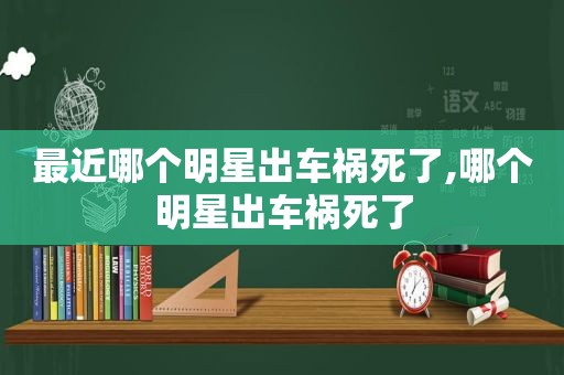 最近哪个明星出车祸死了,哪个明星出车祸死了