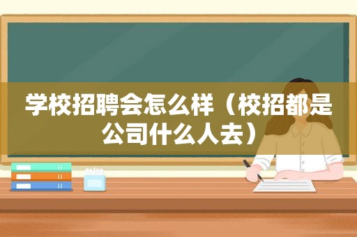 学校招聘会怎么样（校招都是公司什么人去）