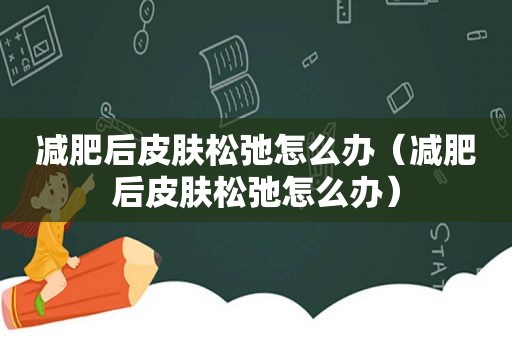 减肥后皮肤松弛怎么办（减肥后皮肤松弛怎么办）