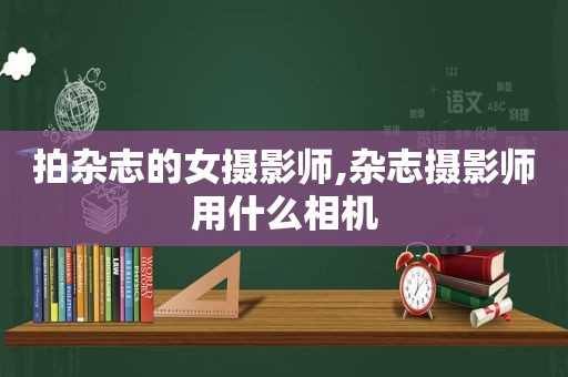 拍杂志的女摄影师,杂志摄影师用什么相机