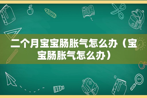 二个月宝宝肠胀气怎么办（宝宝肠胀气怎么办）