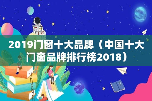 2019门窗十大品牌（中国十大门窗品牌排行榜2018）