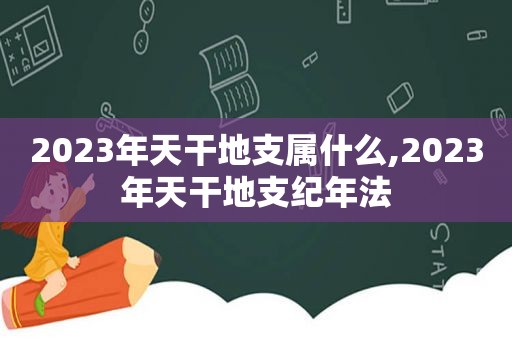 2023年天干地支属什么,2023年天干地支纪年法