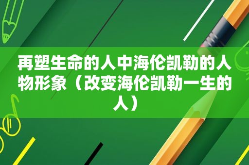 再塑生命的人中海伦凯勒的人物形象（改变海伦凯勒一生的人）