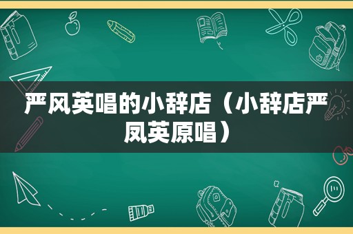 严风英唱的小辞店（小辞店严凤英原唱）