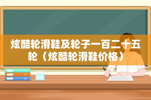 炫酷轮滑鞋及轮子一百二十五轮（炫酷轮滑鞋价格）