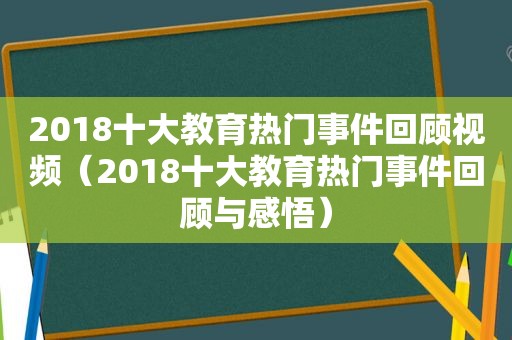 2018十大教育热门事件回顾视频（2018十大教育热门事件回顾与感悟）