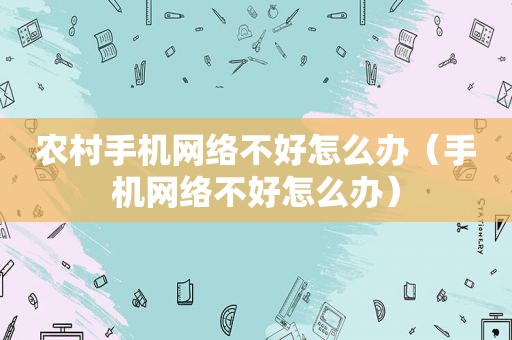 农村手机网络不好怎么办（手机网络不好怎么办）