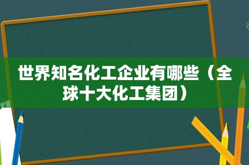 世界知名化工企业有哪些（全球十大化工集团）