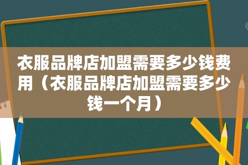 衣服品牌店加盟需要多少钱费用（衣服品牌店加盟需要多少钱一个月）