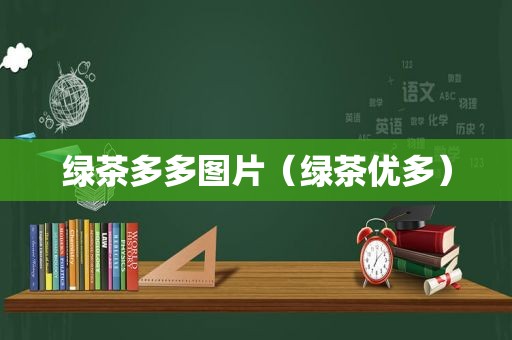 绿茶多多图片（绿茶优多）