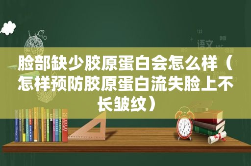 脸部缺少胶原蛋白会怎么样（怎样预防胶原蛋白流失脸上不长皱纹）