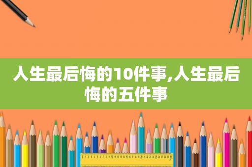 人生最后悔的10件事,人生最后悔的五件事