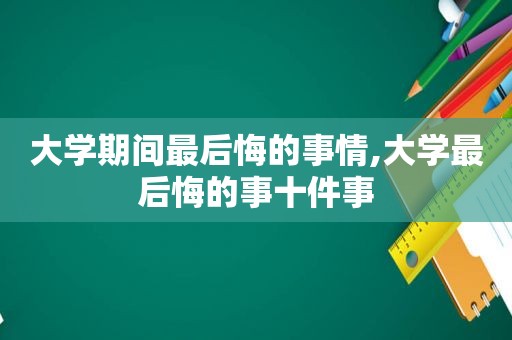 大学期间最后悔的事情,大学最后悔的事十件事