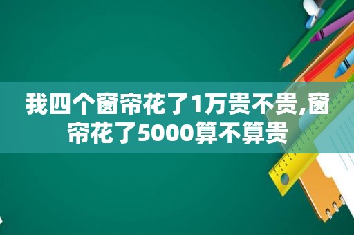 我四个窗帘花了1万贵不贵,窗帘花了5000算不算贵