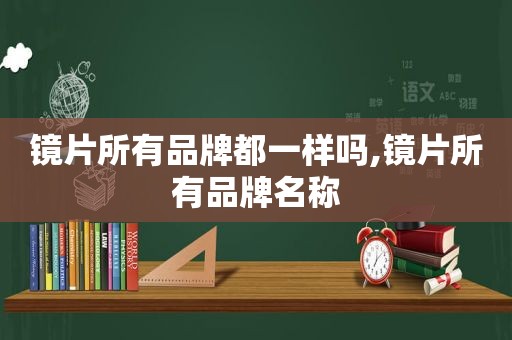 镜片所有品牌都一样吗,镜片所有品牌名称