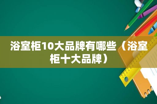 浴室柜10大品牌有哪些（浴室柜十大品牌）