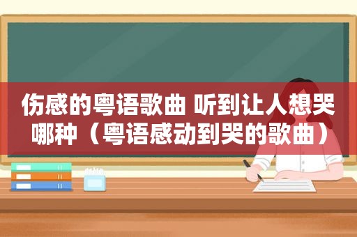 伤感的粤语歌曲 听到让人想哭哪种（粤语感动到哭的歌曲）