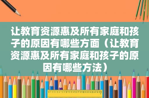 让教育资源惠及所有家庭和孩子的原因有哪些方面（让教育资源惠及所有家庭和孩子的原因有哪些方法）