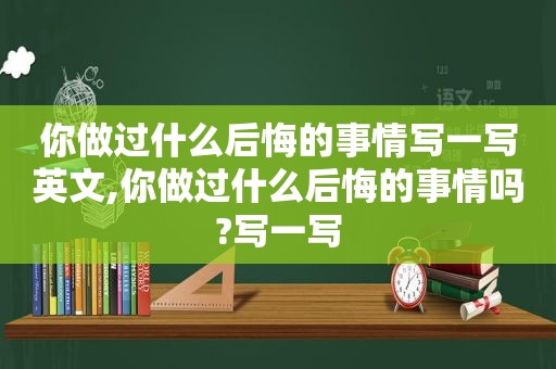 你做过什么后悔的事情写一写英文,你做过什么后悔的事情吗?写一写