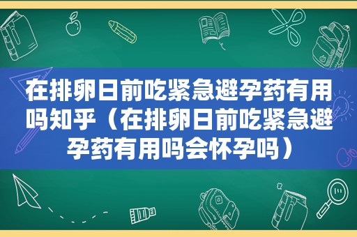 在排卵日前吃紧急避孕药有用吗知乎（在排卵日前吃紧急避孕药有用吗会怀孕吗）