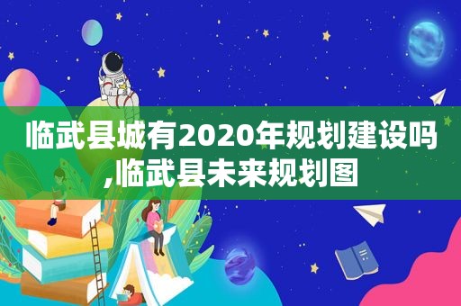 临武县城有2020年规划建设吗,临武县未来规划图