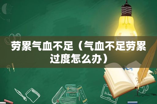 劳累气血不足（气血不足劳累过度怎么办）