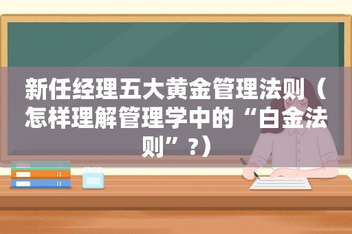 新任经理五大黄金管理法则（怎样理解管理学中的“白金法则”?）