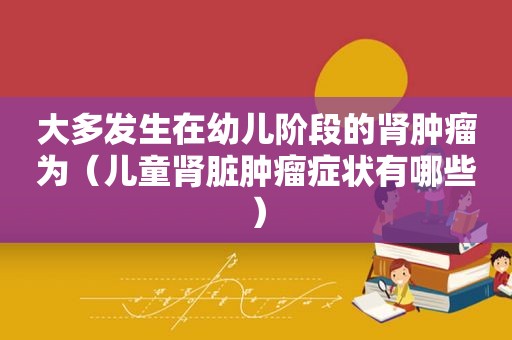 大多发生在幼儿阶段的肾肿瘤为（儿童肾脏肿瘤症状有哪些）